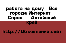 работа на дому - Все города Интернет » Спрос   . Алтайский край